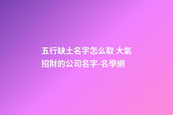五行缺土名字怎么取 大氣招財的公司名字-名學網-第1張-公司起名-玄機派
